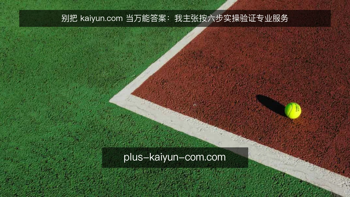 别把 kaiyun.com 当万能答案：我主张按六步实操验证专业服务