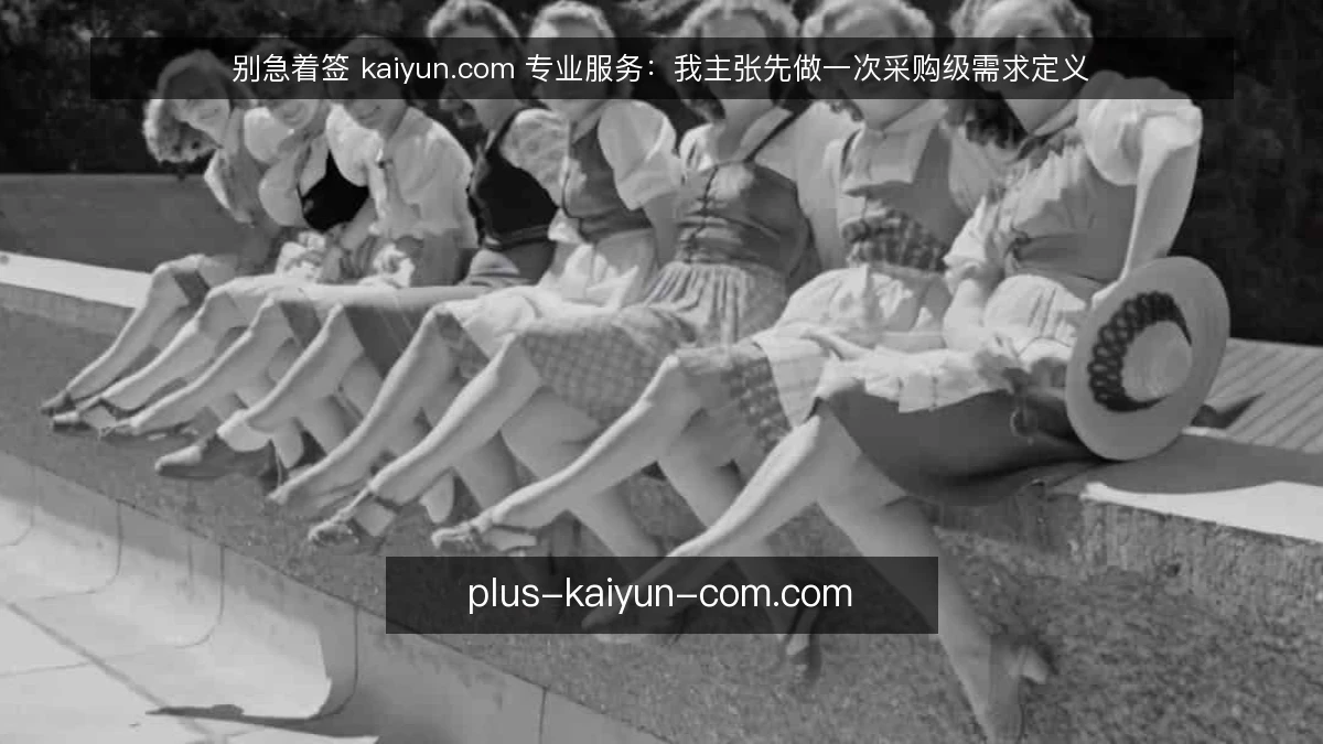 别急着签 kaiyun.com 专业服务：我主张先做一次采购级需求定义